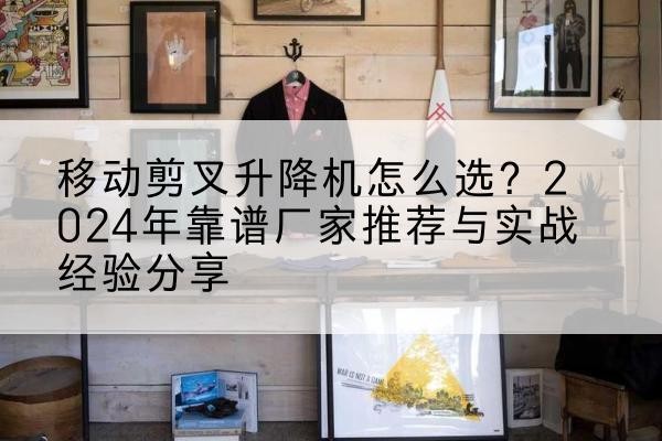 关岭升降平台厂家推荐-移动剪叉升降机怎么选？2024年靠谱厂家推荐与实战经验分享