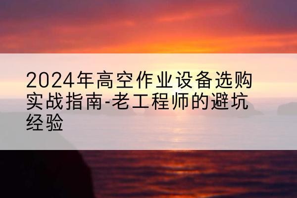 关岭高空作业升降机厂家推荐-2024年高空作业设备选购实战指南-老工程师的避坑经验