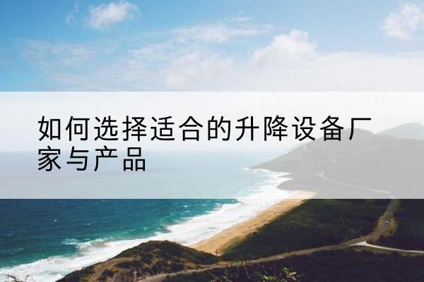 关岭电动升降平台厂家-如何选择适合的升降设备厂家与产品
