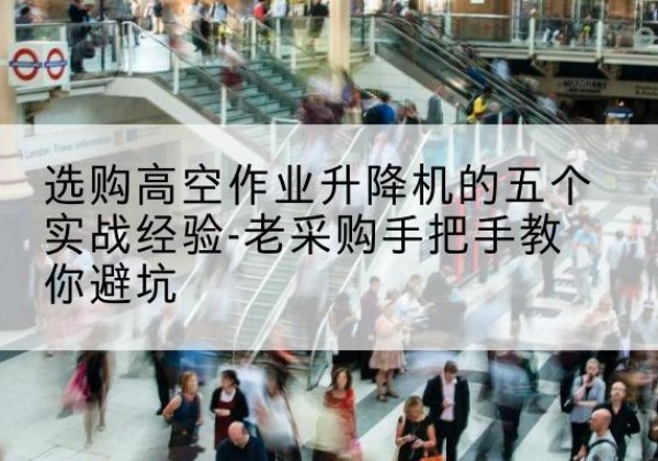 关岭高空作业升降机厂家-选购高空作业升降机的五个实战经验-老采购手把手教你避坑