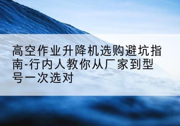 关岭升降平台厂家-高空作业升降机选购避坑指南-行内人教你从厂家到型号一次选对