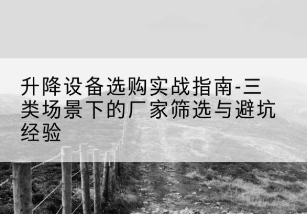 关岭移动式升降机厂家推荐-升降设备选购实战指南-三类场景下的厂家筛选与避坑经验
