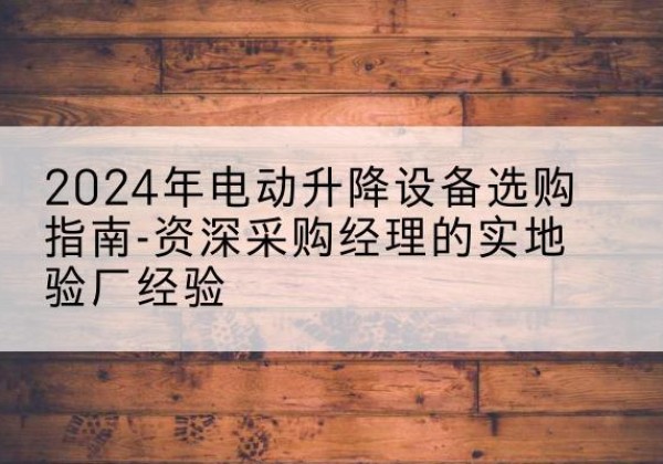 关岭电动剪叉升降平台厂家-2024年电动升降设备选购指南-资深采购经理的实地验厂经验