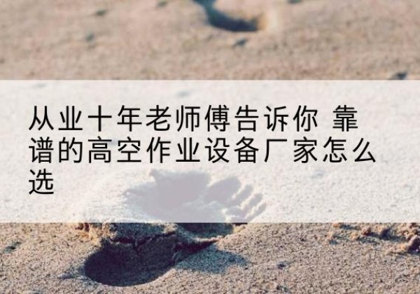 关岭高空作业升降机厂家推荐-从业十年老师傅告诉你 靠谱的高空作业设备厂家怎么选