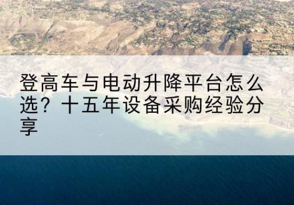 关岭登高车厂家厂家-登高车与电动升降平台怎么选？十五年设备采购经验分享