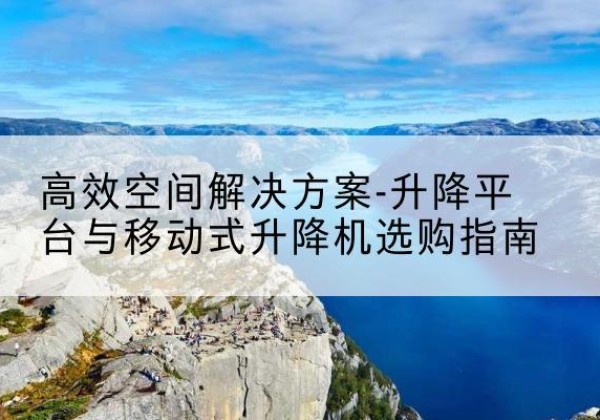 关岭升降平台厂家-*空间解决方案-升降平台与移动式升降机选购指南