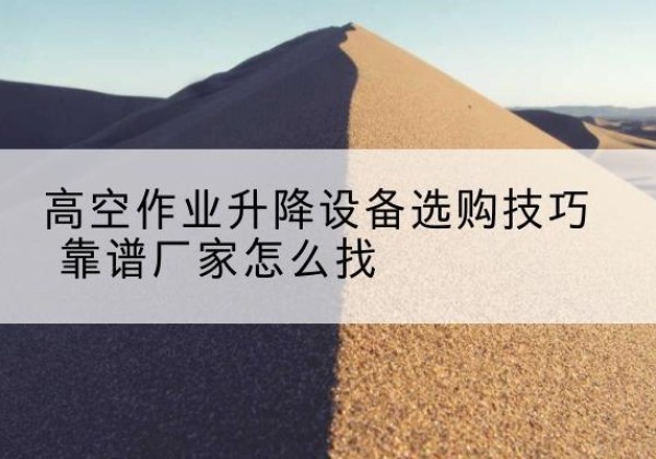 关岭电动升降平台厂家推荐-高空作业升降设备选购技巧 靠谱厂家怎么找