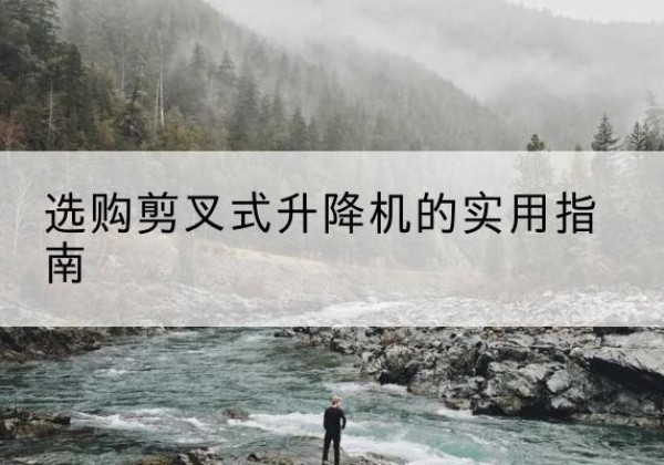 关岭剪叉式升降机怎么选-选购剪叉式升降机的实用指南