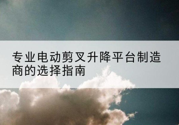 关岭电动剪叉升降平台厂家-专业电动剪叉升降平台制造商的选择指南