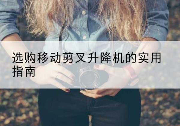 关岭移动剪叉升降机怎么选-选购移动剪叉升降机的实用指南